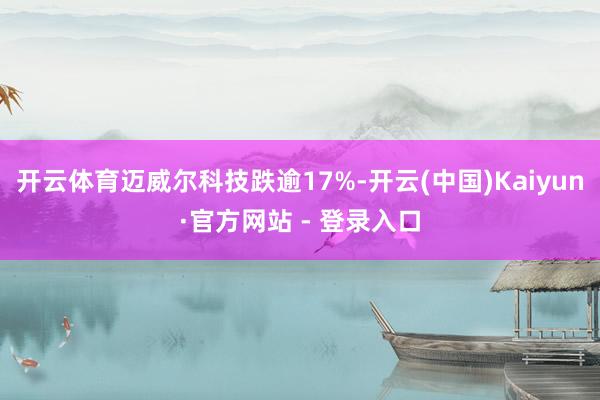 开云体育迈威尔科技跌逾17%-开云(中国)Kaiyun·官方网站 - 登录入口