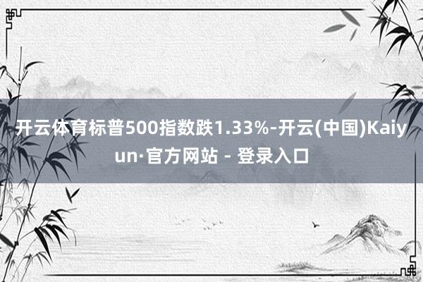 开云体育标普500指数跌1.33%-开云(中国)Kaiyun·官方网站 - 登录入口