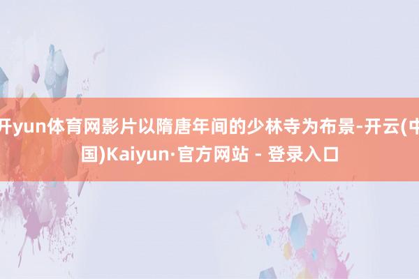 开yun体育网影片以隋唐年间的少林寺为布景-开云(中国)Kaiyun·官方网站 - 登录入口