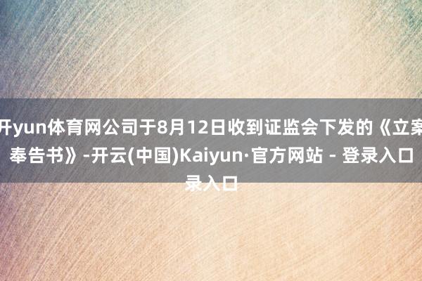 开yun体育网公司于8月12日收到证监会下发的《立案奉告书》-开云(中国)Kaiyun·官方网站 - 登录入口