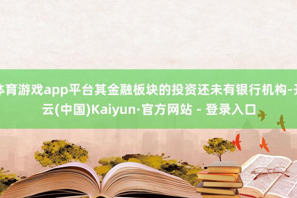 体育游戏app平台其金融板块的投资还未有银行机构-开云(中国)Kaiyun·官方网站 - 登录入口
