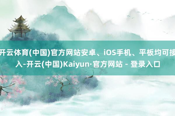 开云体育(中国)官方网站安卓、iOS手机、平板均可接入-开云(中国)Kaiyun·官方网站 - 登录入口