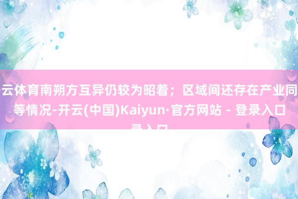 开云体育南朔方互异仍较为昭着；区域间还存在产业同质等情况-开云(中国)Kaiyun·官方网站 - 登录入口