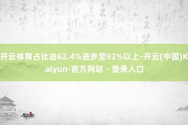 开云体育占比由62.4%进步至92%以上-开云(中国)Kaiyun·官方网站 - 登录入口