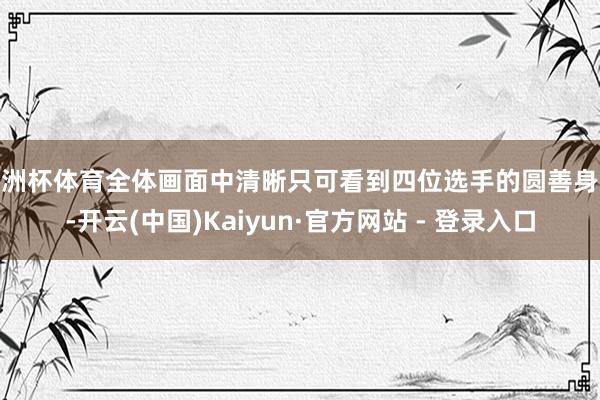 欧洲杯体育全体画面中清晰只可看到四位选手的圆善身影-开云(中国)Kaiyun·官方网站 - 登录入口