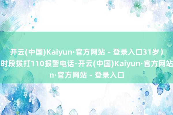 开云(中国)Kaiyun·官方网站 - 登录入口31岁）经常在夜深时段拨打110报警电话-开云(中国)Kaiyun·官方网站 - 登录入口