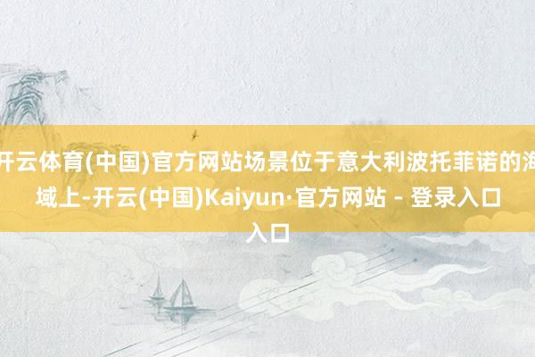 开云体育(中国)官方网站场景位于意大利波托菲诺的海域上-开云(中国)Kaiyun·官方网站 - 登录入口