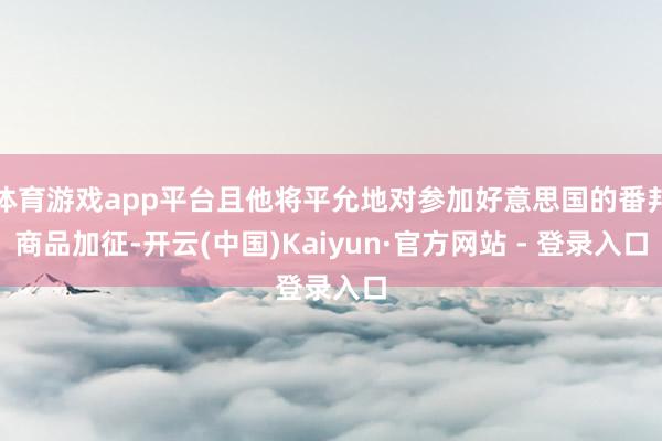 体育游戏app平台且他将平允地对参加好意思国的番邦商品加征-开云(中国)Kaiyun·官方网站 - 登录入口