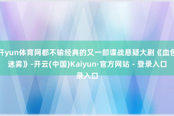 开yun体育网都不输经典的又一部谍战悬疑大剧《血色迷雾》-开云(中国)Kaiyun·官方网站 - 登录入口