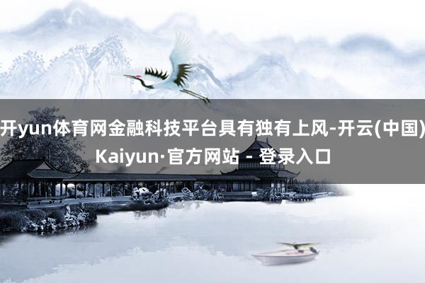 开yun体育网金融科技平台具有独有上风-开云(中国)Kaiyun·官方网站 - 登录入口
