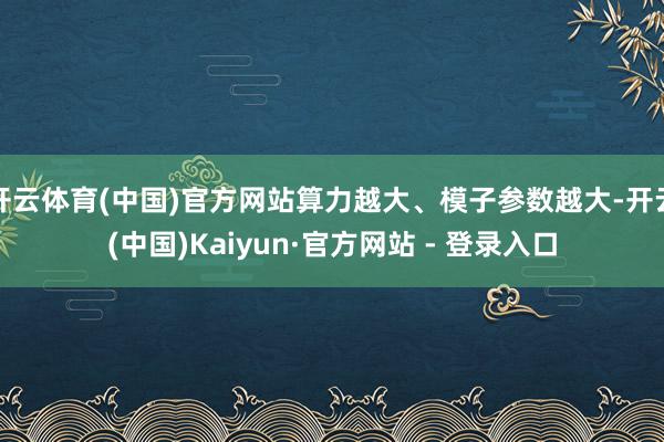 开云体育(中国)官方网站算力越大、模子参数越大-开云(中国)Kaiyun·官方网站 - 登录入口