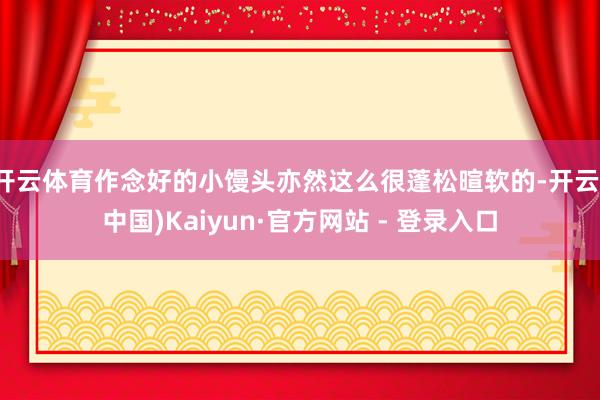 开云体育作念好的小馒头亦然这么很蓬松暄软的-开云(中国)Kaiyun·官方网站 - 登录入口