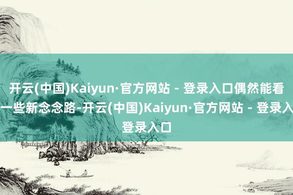 开云(中国)Kaiyun·官方网站 - 登录入口偶然能看到一些新念念路-开云(中国)Kaiyun·官方网站 - 登录入口