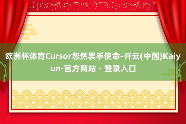 欧洲杯体育Cursor忽然罢手使命-开云(中国)Kaiyun·官方网站 - 登录入口
