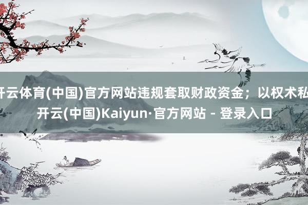 开云体育(中国)官方网站违规套取财政资金；以权术私-开云(中国)Kaiyun·官方网站 - 登录入口
