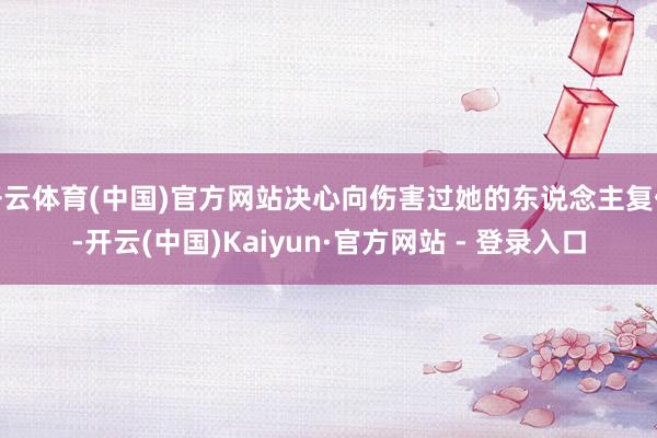 开云体育(中国)官方网站决心向伤害过她的东说念主复仇-开云(中国)Kaiyun·官方网站 - 登录入口