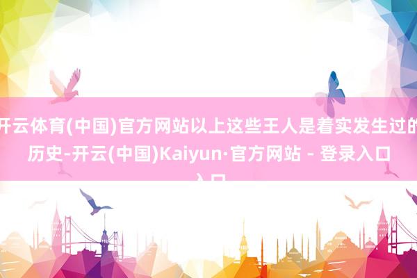 开云体育(中国)官方网站以上这些王人是着实发生过的历史-开云(中国)Kaiyun·官方网站 - 登录入口