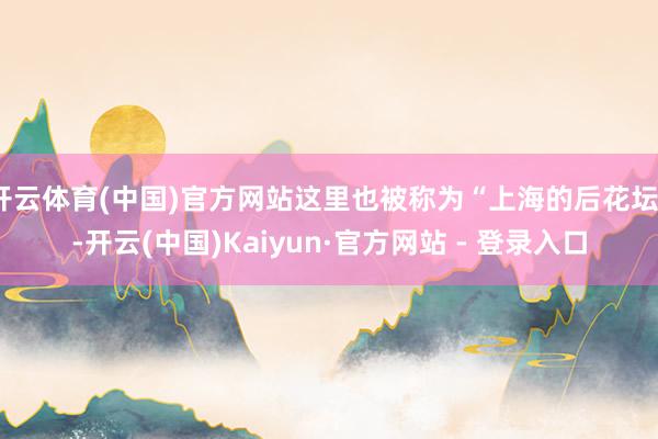 开云体育(中国)官方网站这里也被称为“上海的后花坛”-开云(中国)Kaiyun·官方网站 - 登录入口