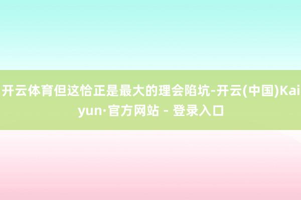 开云体育但这恰正是最大的理会陷坑-开云(中国)Kaiyun·官方网站 - 登录入口