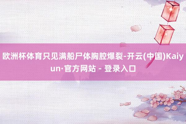 欧洲杯体育只见满船尸体胸腔爆裂-开云(中国)Kaiyun·官方网站 - 登录入口