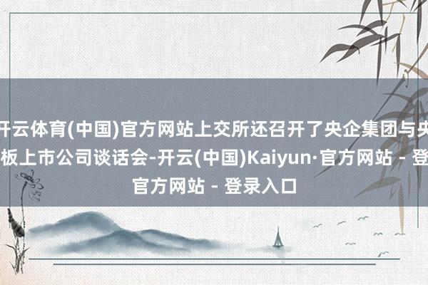 开云体育(中国)官方网站上交所还召开了央企集团与央企科创板上市公司谈话会-开云(中国)Kaiyun·官方网站 - 登录入口