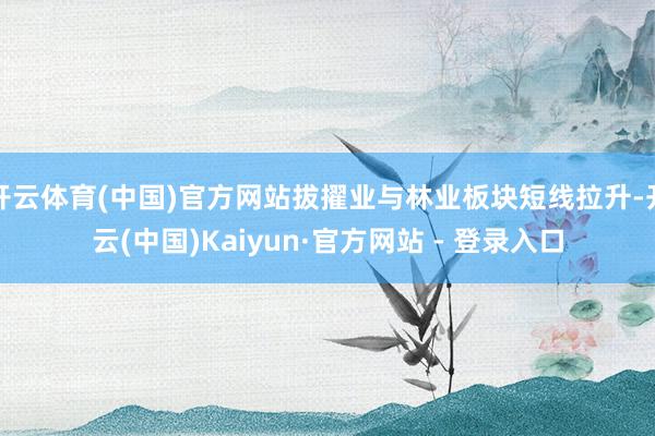 开云体育(中国)官方网站拔擢业与林业板块短线拉升-开云(中国)Kaiyun·官方网站 - 登录入口