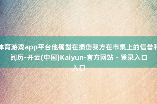 体育游戏app平台他确凿在损伤我方在市集上的信誉和阅历-开云(中国)Kaiyun·官方网站 - 登录入口