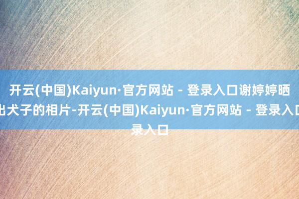 开云(中国)Kaiyun·官方网站 - 登录入口谢婷婷晒出犬子的相片-开云(中国)Kaiyun·官方网站 - 登录入口