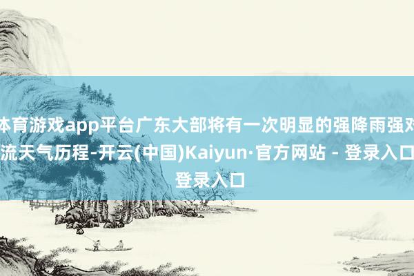 体育游戏app平台广东大部将有一次明显的强降雨强对流天气历程-开云(中国)Kaiyun·官方网站 - 登录入口
