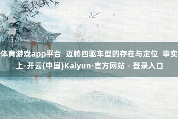 体育游戏app平台  迈腾四驱车型的存在与定位  事实上-开云(中国)Kaiyun·官方网站 - 登录入口