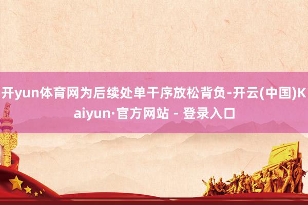 开yun体育网为后续处单干序放松背负-开云(中国)Kaiyun·官方网站 - 登录入口