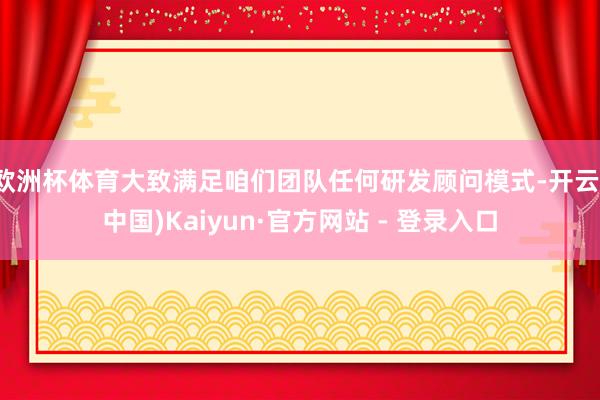 欧洲杯体育大致满足咱们团队任何研发顾问模式-开云(中国)Kaiyun·官方网站 - 登录入口