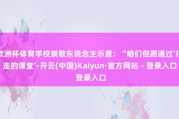 欧洲杯体育学校崇敬东说念主示意：“咱们但愿通过‘行走的课堂’-开云(中国)Kaiyun·官方网站 - 登录入口