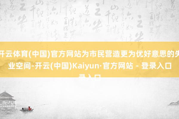 开云体育(中国)官方网站为市民营造更为优好意思的失业空间-开云(中国)Kaiyun·官方网站 - 登录入口