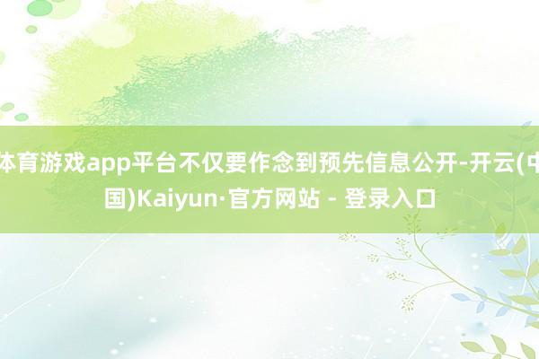 体育游戏app平台不仅要作念到预先信息公开-开云(中国)Kaiyun·官方网站 - 登录入口