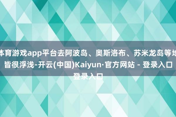 体育游戏app平台去阿波岛、奥斯洛布、苏米龙岛等地皆很浮浅-开云(中国)Kaiyun·官方网站 - 登录入口