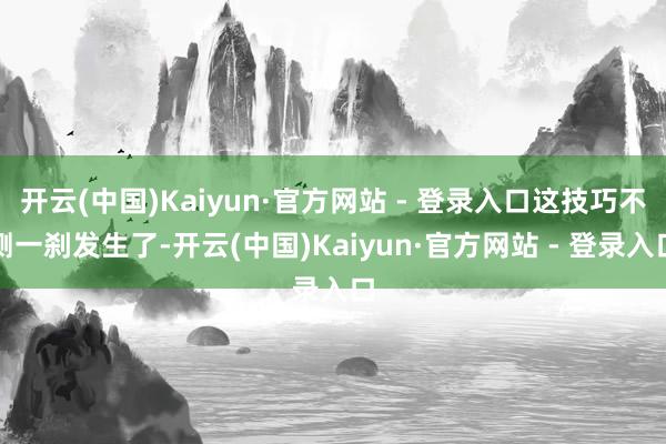 开云(中国)Kaiyun·官方网站 - 登录入口这技巧不测一刹发生了-开云(中国)Kaiyun·官方网站 - 登录入口