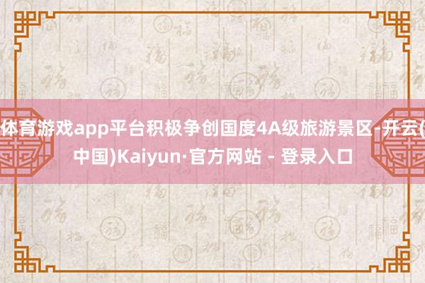 体育游戏app平台积极争创国度4A级旅游景区-开云(中国)Kaiyun·官方网站 - 登录入口
