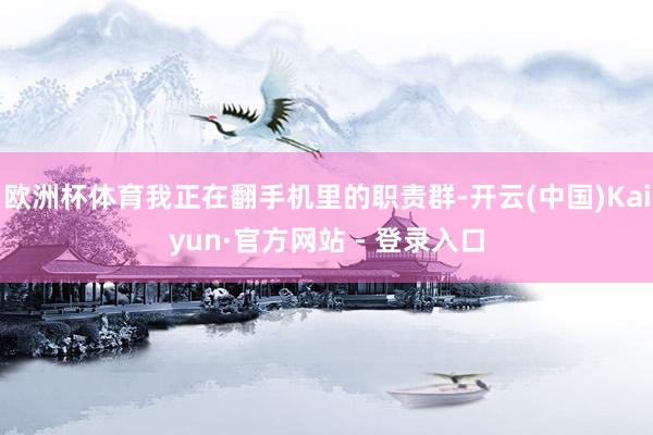 欧洲杯体育我正在翻手机里的职责群-开云(中国)Kaiyun·官方网站 - 登录入口