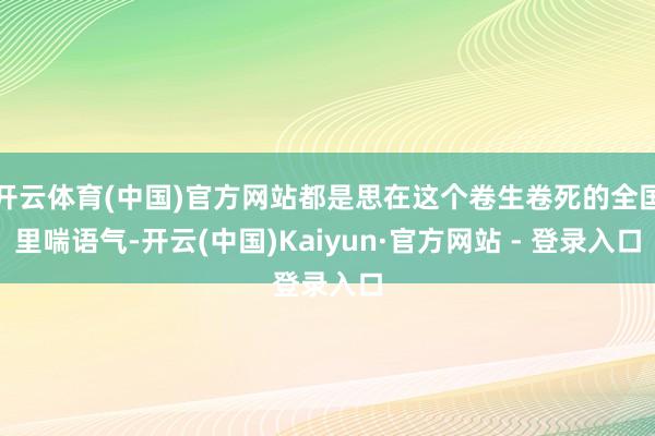 开云体育(中国)官方网站都是思在这个卷生卷死的全国里喘语气-开云(中国)Kaiyun·官方网站 - 登录入口