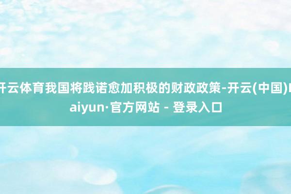 开云体育我国将践诺愈加积极的财政政策-开云(中国)Kaiyun·官方网站 - 登录入口