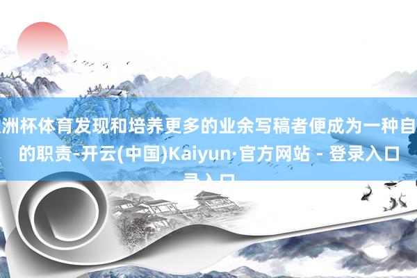 欧洲杯体育发现和培养更多的业余写稿者便成为一种自然的职责-开云(中国)Kaiyun·官方网站 - 登录入口