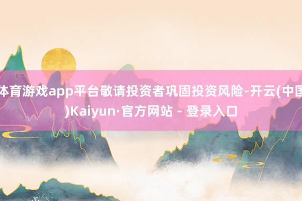 体育游戏app平台敬请投资者巩固投资风险-开云(中国)Kaiyun·官方网站 - 登录入口