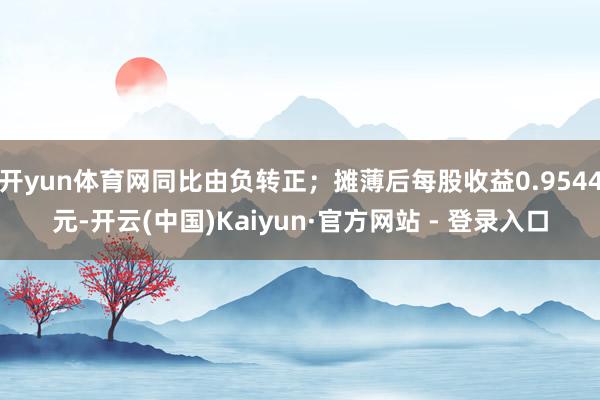 开yun体育网同比由负转正；摊薄后每股收益0.9544元-开云(中国)Kaiyun·官方网站 - 登录入口