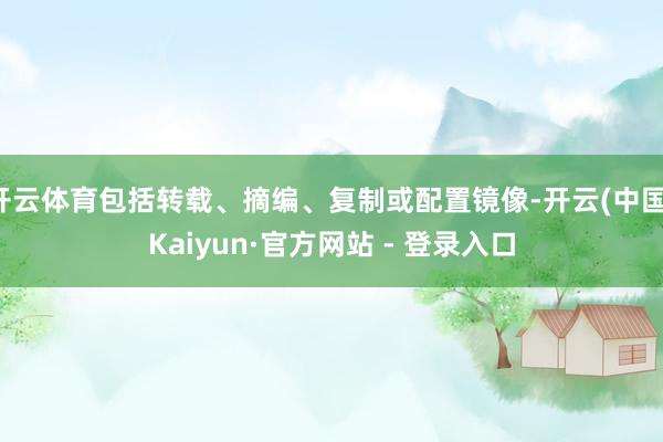 开云体育包括转载、摘编、复制或配置镜像-开云(中国)Kaiyun·官方网站 - 登录入口