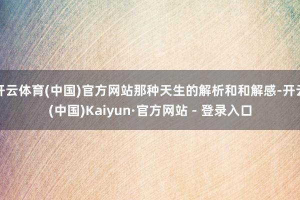 开云体育(中国)官方网站那种天生的解析和和解感-开云(中国)Kaiyun·官方网站 - 登录入口