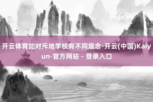 开云体育如对斥地学校有不同观念-开云(中国)Kaiyun·官方网站 - 登录入口