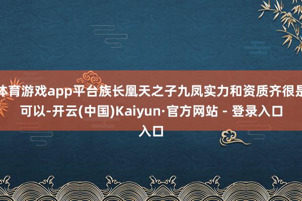 体育游戏app平台族长凰天之子九凤实力和资质齐很是可以-开云(中国)Kaiyun·官方网站 - 登录入口