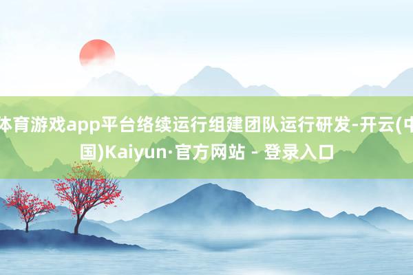 体育游戏app平台络续运行组建团队运行研发-开云(中国)Kaiyun·官方网站 - 登录入口
