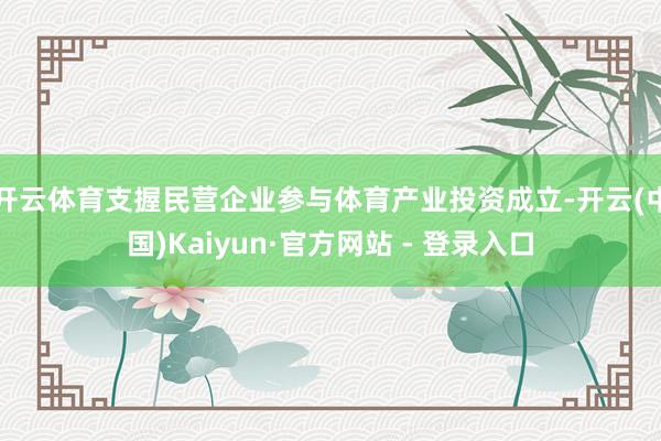 开云体育支握民营企业参与体育产业投资成立-开云(中国)Kaiyun·官方网站 - 登录入口